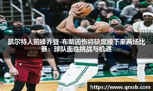 凯尔特人前锋乔登-布朗因伤将缺席接下来两场比赛：球队面临挑战与机遇