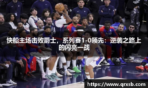 快船主场击败爵士，系列赛1-0领先：逆袭之路上的闪亮一战